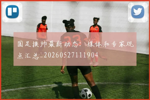 国足换帅最新动态：媒体和专家观点汇总_20260527111904