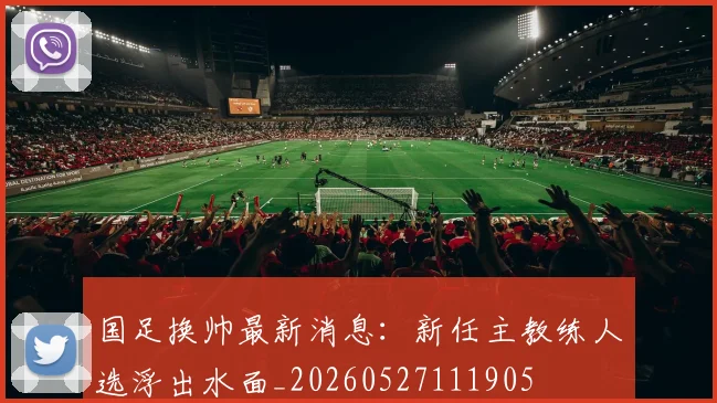 国足换帅最新消息：新任主教练人选浮出水面_20260527111905