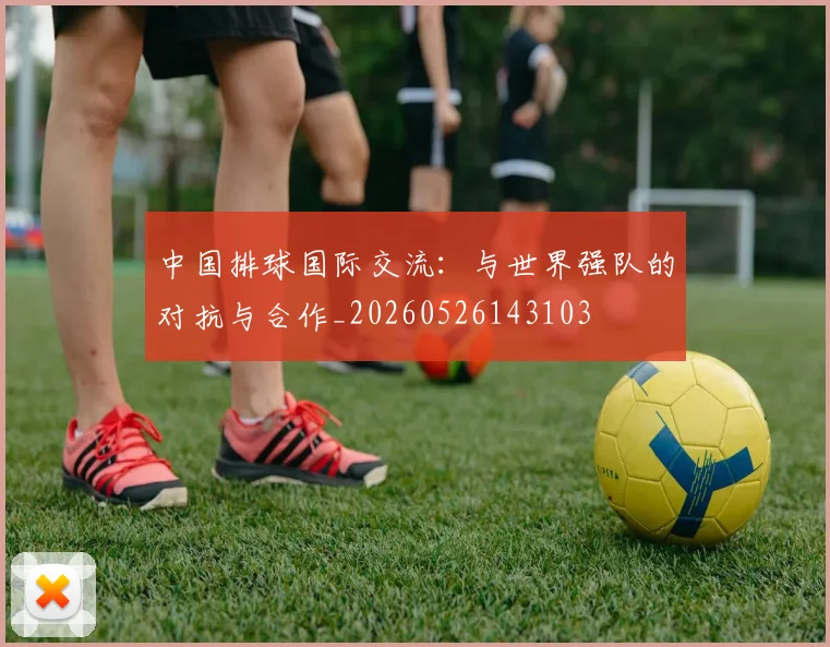 中国排球国际交流：与世界强队的对抗与合作_20260526143103