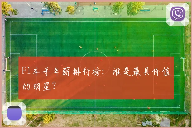 F1车手年薪排行榜:谁是最具价值的明星?