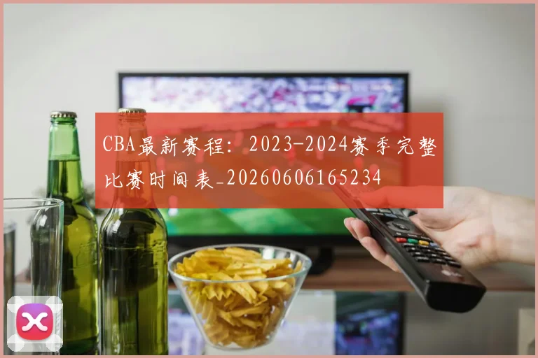 CBA最新赛程：2023-2024赛季完整比赛时间表_20260606165234