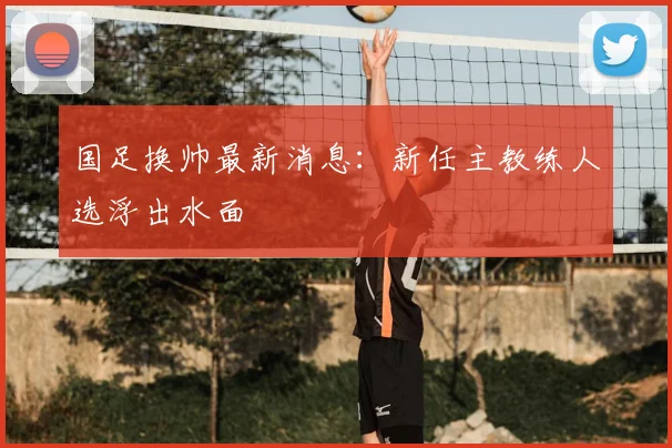 国足换帅最新消息：新任主教练人选浮出水面