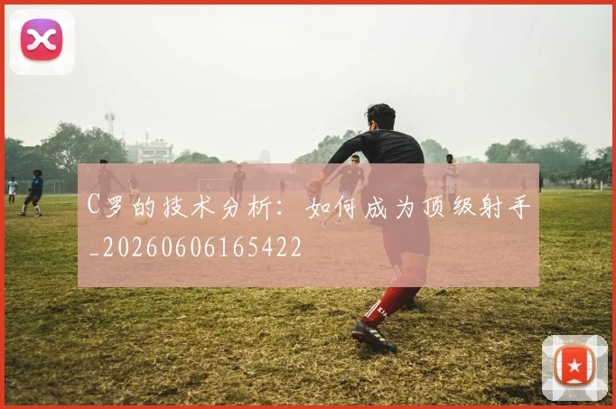 C罗的技术分析：如何成为顶级射手_20260606165422