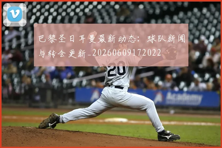 巴黎圣日耳曼最新动态：球队新闻与转会更新_20260609172022