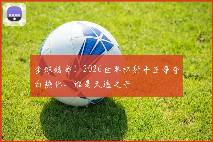 金球赔率!2026世界杯射手王争夺白热化,谁是天选之子