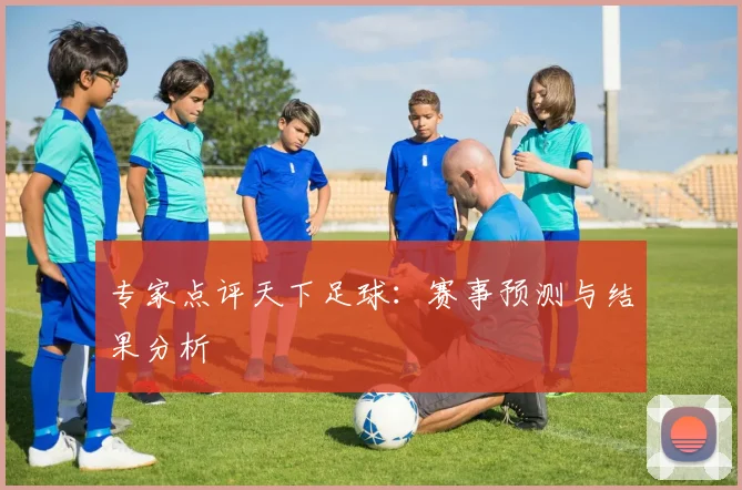 专家点评天下足球：赛事预测与结果分析