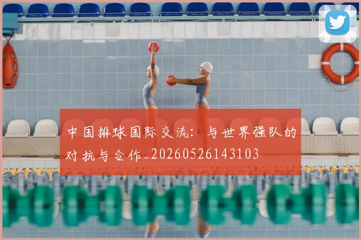 中国排球国际交流:与世界强队的对抗与合作_20260526143103