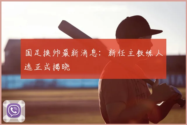 国足换帅最新消息：新任主教练人选正式揭晓