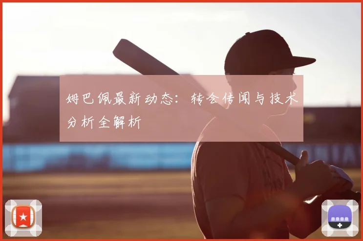姆巴佩最新动态:转会传闻与技术分析全解析