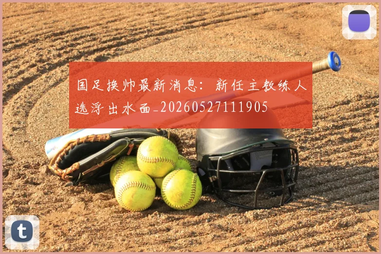 国足换帅最新消息：新任主教练人选浮出水面_20260527111905