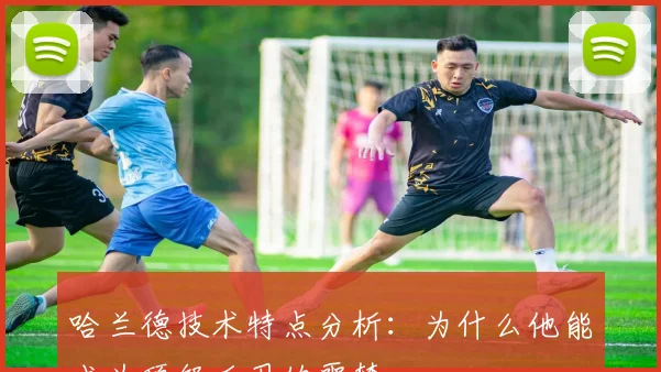 哈兰德技术特点分析：为什么他能成为顶级后卫的噩梦