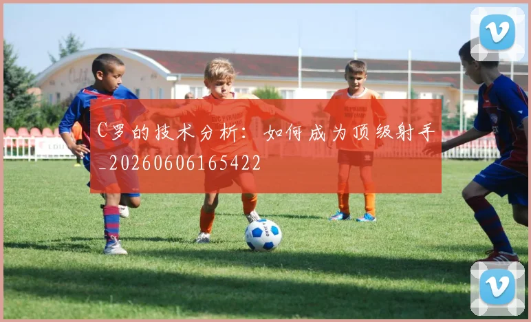 C罗的技术分析：如何成为顶级射手_20260606165422