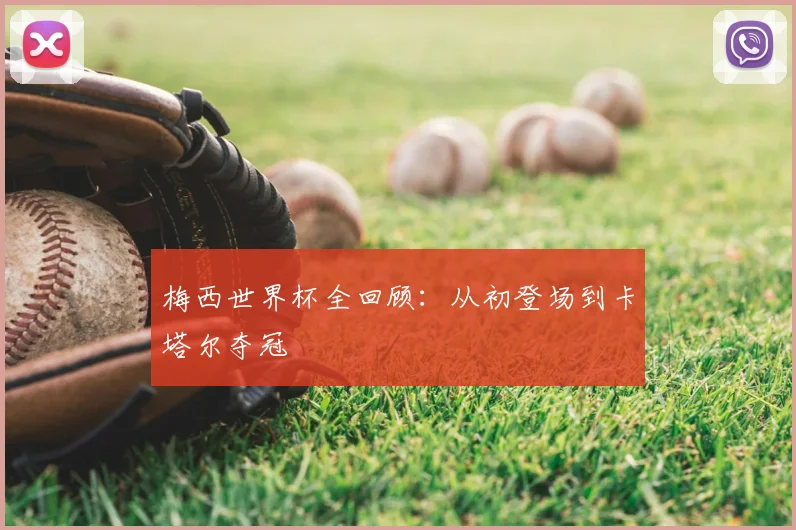 梅西世界杯全回顾：从初登场到卡塔尔夺冠