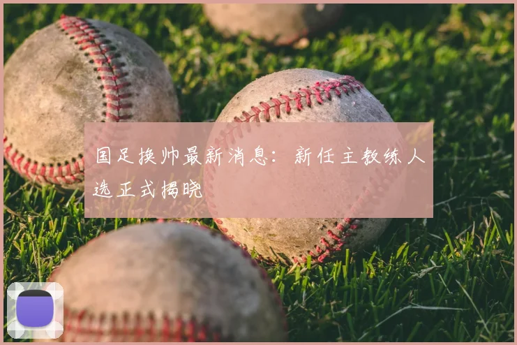 国足换帅最新消息：新任主教练人选正式揭晓