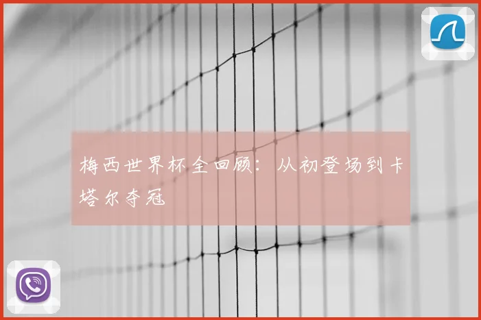 梅西世界杯全回顾：从初登场到卡塔尔夺冠