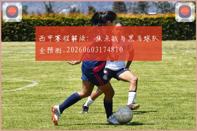 西甲赛程解读：焦点战与黑马球队全预测_20260603174810