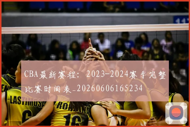 CBA最新赛程：2023-2024赛季完整比赛时间表_20260606165234