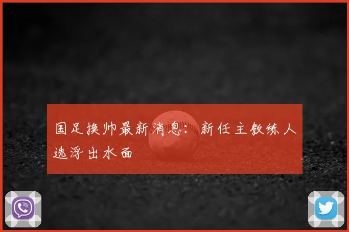 国足换帅最新消息：新任主教练人选浮出水面