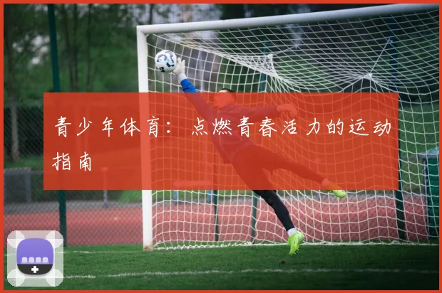 青少年体育：点燃青春活力的运动指南