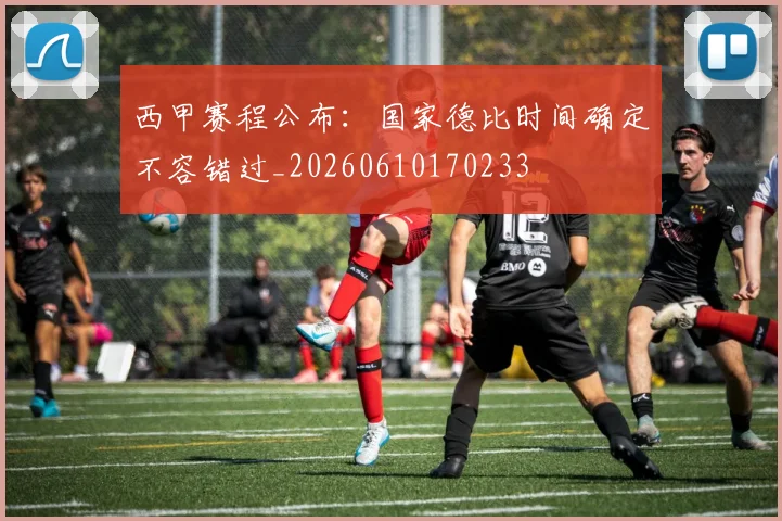 西甲赛程公布：国家德比时间确定不容错过_20260610170233