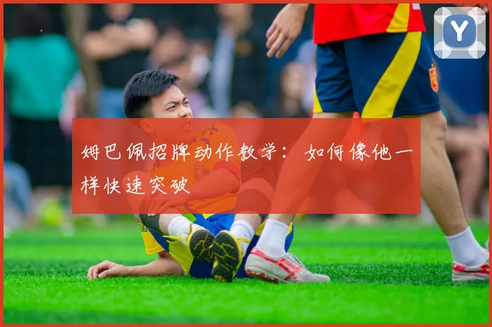姆巴佩招牌动作教学：如何像他一样快速突破